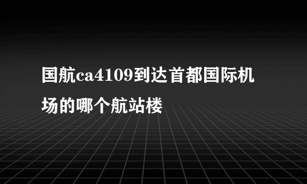 国航ca4109到达首都国际机场的哪个航站楼