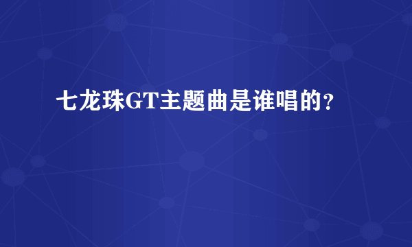 七龙珠GT主题曲是谁唱的？