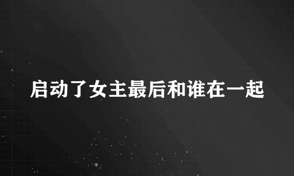 启动了女主最后和谁在一起