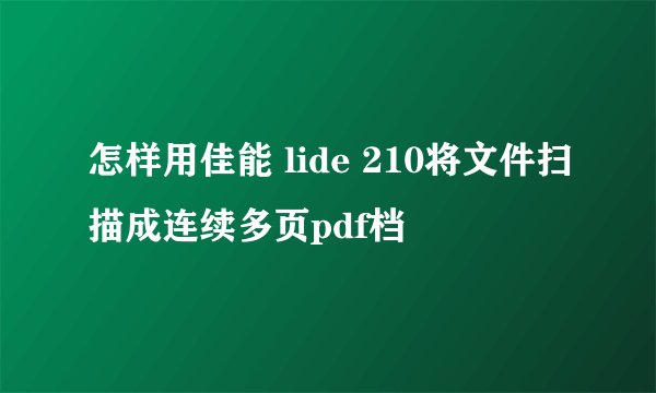 怎样用佳能 lide 210将文件扫描成连续多页pdf档