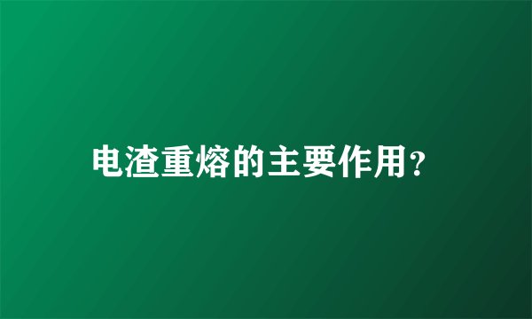 电渣重熔的主要作用？