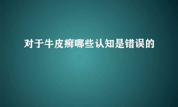 对于牛皮癣哪些认知是错误的
