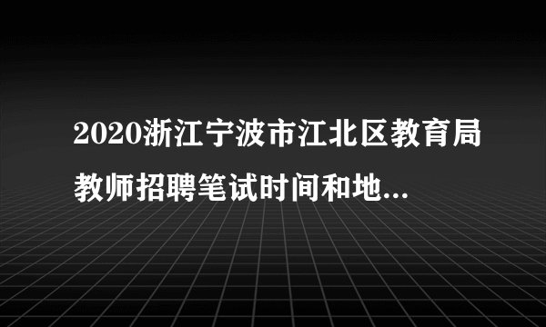 2020浙江宁波市江北区教育局教师招聘笔试时间和地点公告（华东师范大学专场）