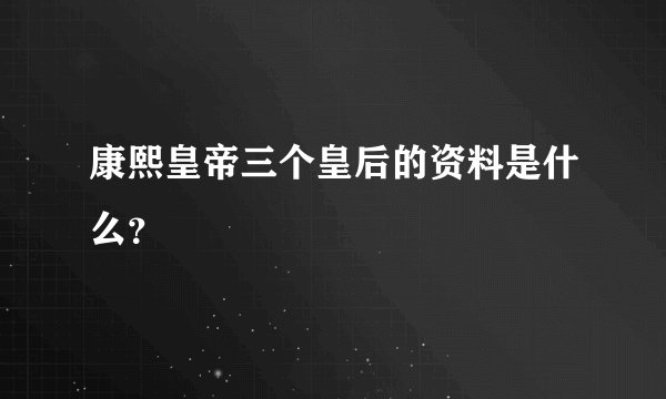 康熙皇帝三个皇后的资料是什么？
