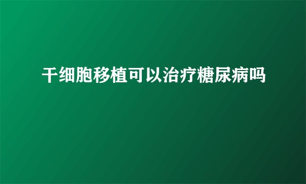 干细胞移植可以治疗糖尿病吗