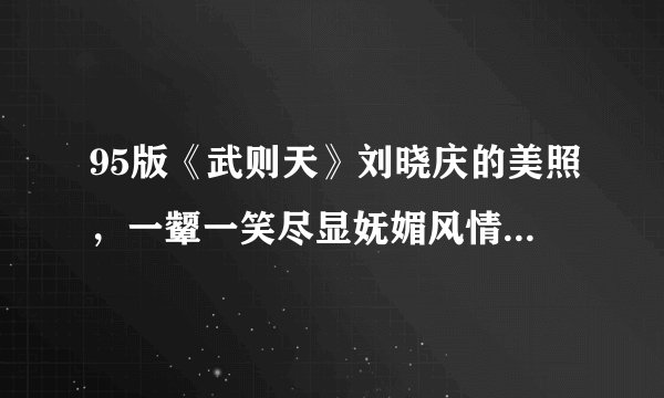 95版《武则天》刘晓庆的美照，一颦一笑尽显妩媚风情，惊艳众人