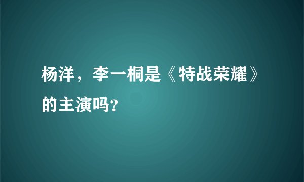 杨洋，李一桐是《特战荣耀》的主演吗？