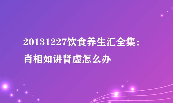 20131227饮食养生汇全集：肖相如讲肾虚怎么办