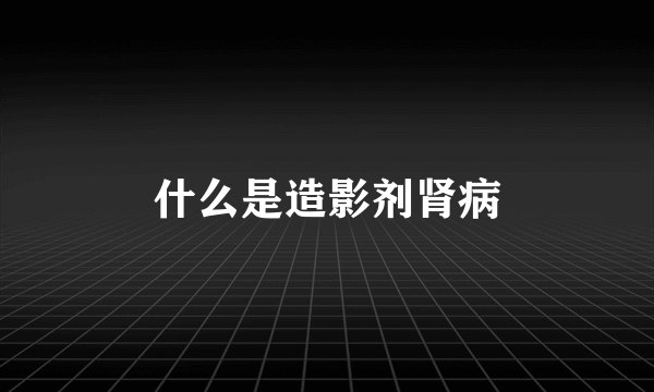 什么是造影剂肾病