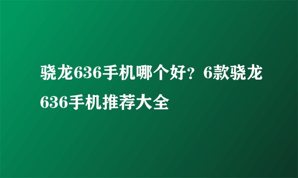 骁龙636手机哪个好？6款骁龙636手机推荐大全