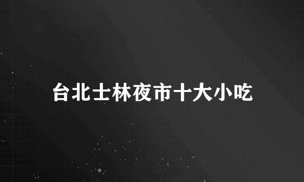 台北士林夜市十大小吃