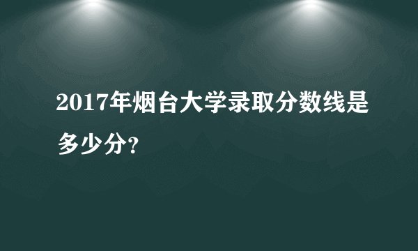 2017年烟台大学录取分数线是多少分？