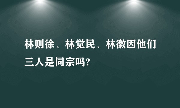 林则徐、林觉民、林徽因他们三人是同宗吗?
