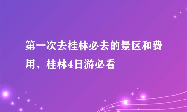 第一次去桂林必去的景区和费用，桂林4日游必看