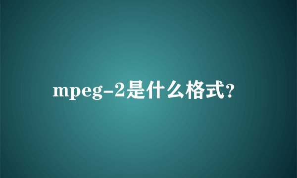mpeg-2是什么格式？