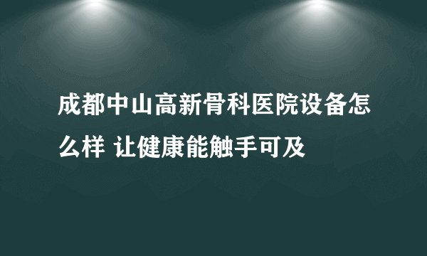 成都中山高新骨科医院设备怎么样 让健康能触手可及