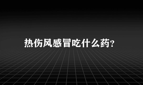 热伤风感冒吃什么药？