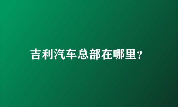 吉利汽车总部在哪里？