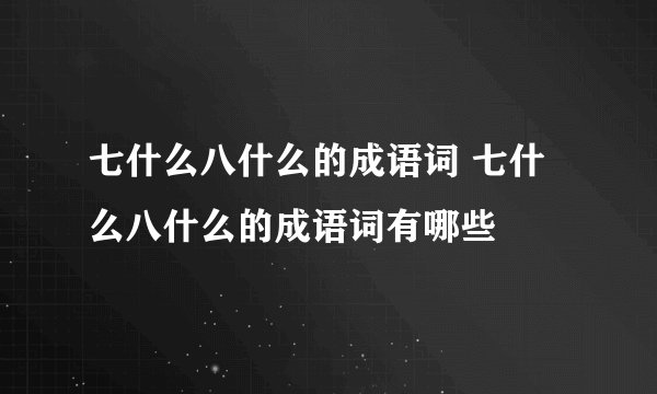 七什么八什么的成语词 七什么八什么的成语词有哪些