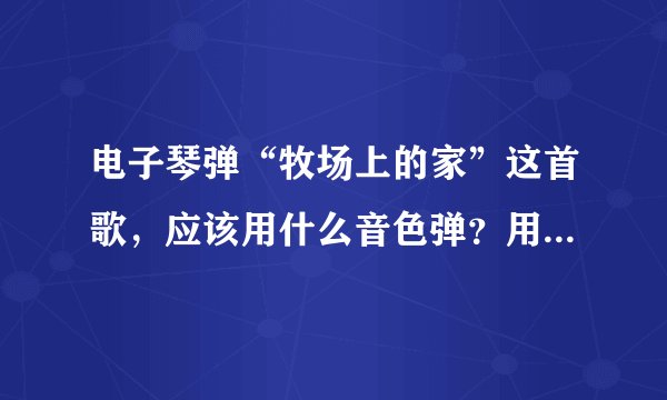 电子琴弹“牧场上的家”这首歌，应该用什么音色弹？用什么伴奏弹？急求。准确即加分。好人帮下忙。感谢！