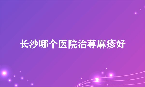 长沙哪个医院治荨麻疹好