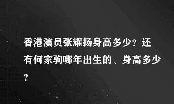 香港演员张耀扬身高多少？还有何家驹哪年出生的、身高多少？