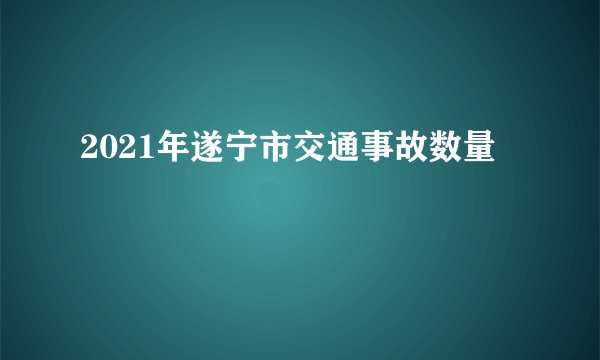 2021年遂宁市交通事故数量