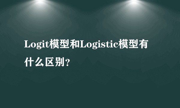 Logit模型和Logistic模型有什么区别？