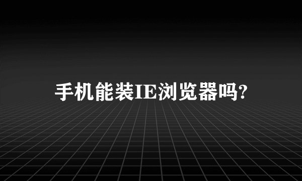 手机能装IE浏览器吗?