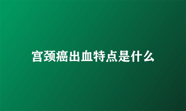 宫颈癌出血特点是什么