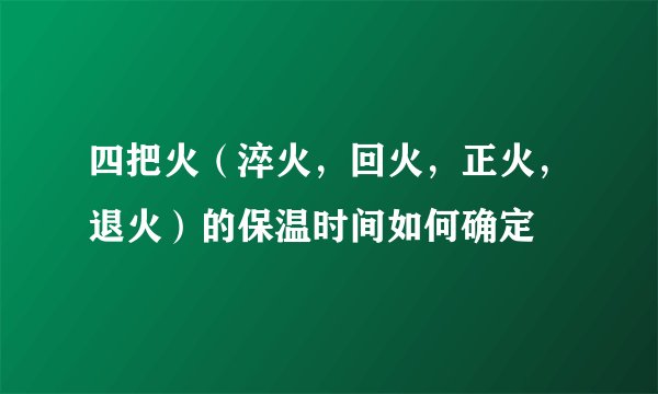 四把火(淬火,回火,正火,退火)的保温时间如何确定