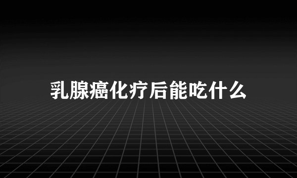 乳腺癌化疗后能吃什么