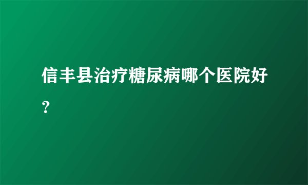 信丰县治疗糖尿病哪个医院好？