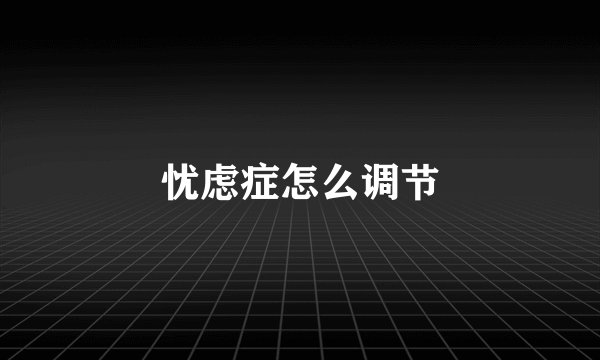 忧虑症怎么调节