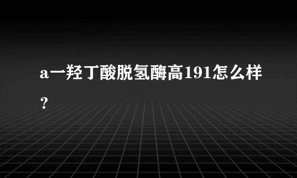 a一羟丁酸脱氢酶高191怎么样？