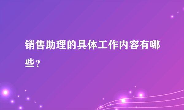 销售助理的具体工作内容有哪些？