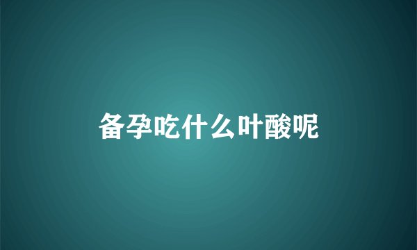 备孕吃什么叶酸呢