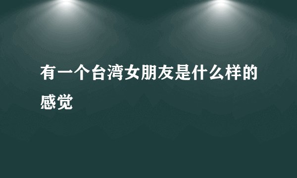 有一个台湾女朋友是什么样的感觉