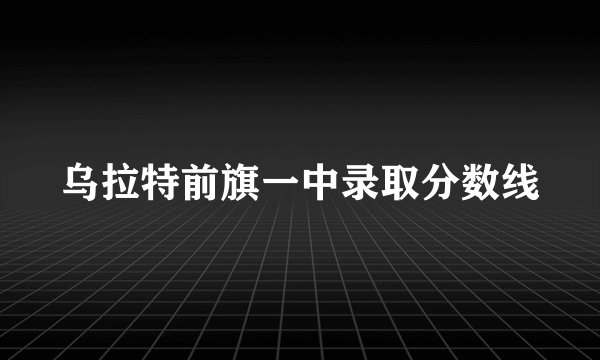 乌拉特前旗一中录取分数线