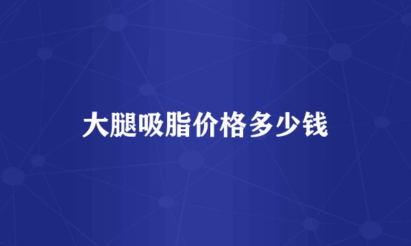 大腿吸脂价格多少钱