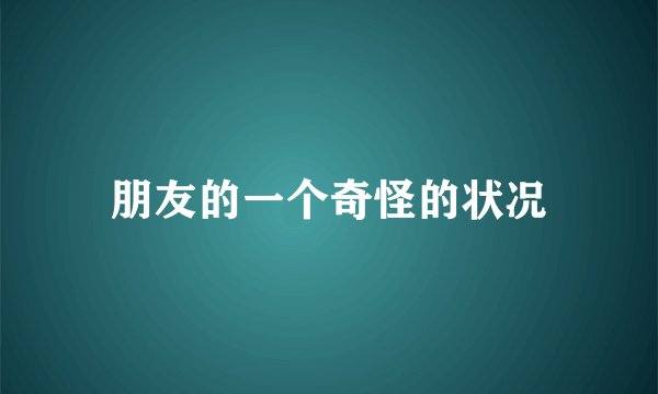 朋友的一个奇怪的状况