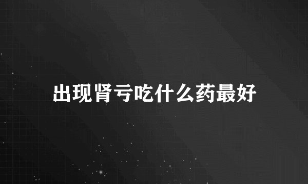出现肾亏吃什么药最好