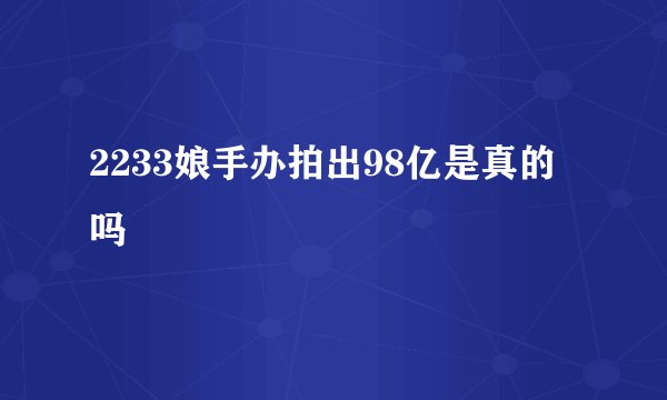 2233娘手办拍出98亿是真的吗