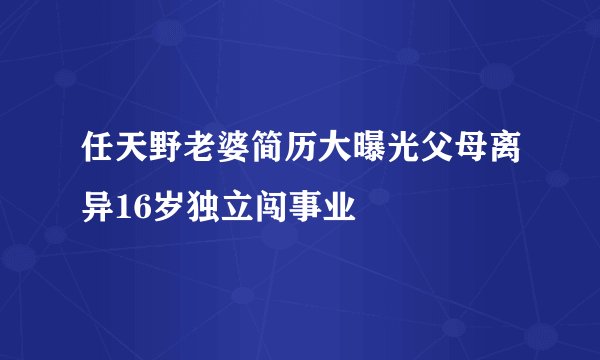 任天野老婆简历大曝光父母离异16岁独立闯事业