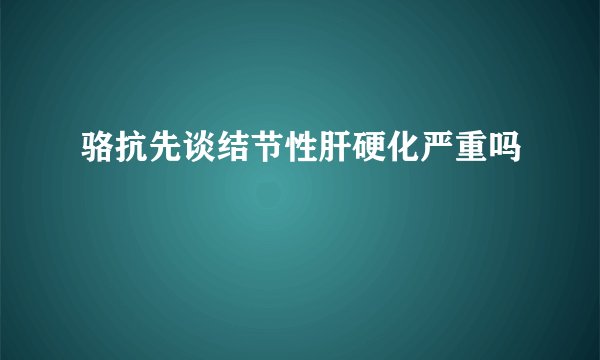 骆抗先谈结节性肝硬化严重吗