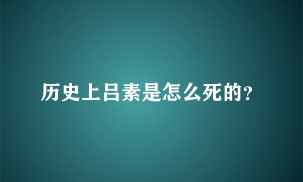 历史上吕素是怎么死的？