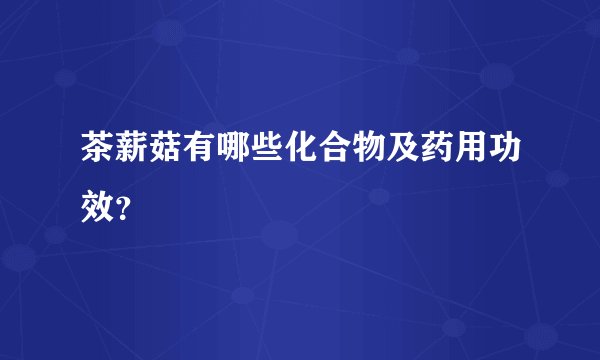 茶薪菇有哪些化合物及药用功效？