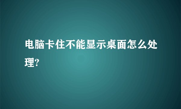 电脑卡住不能显示桌面怎么处理?