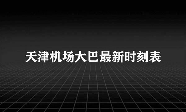 天津机场大巴最新时刻表