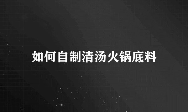 如何自制清汤火锅底料